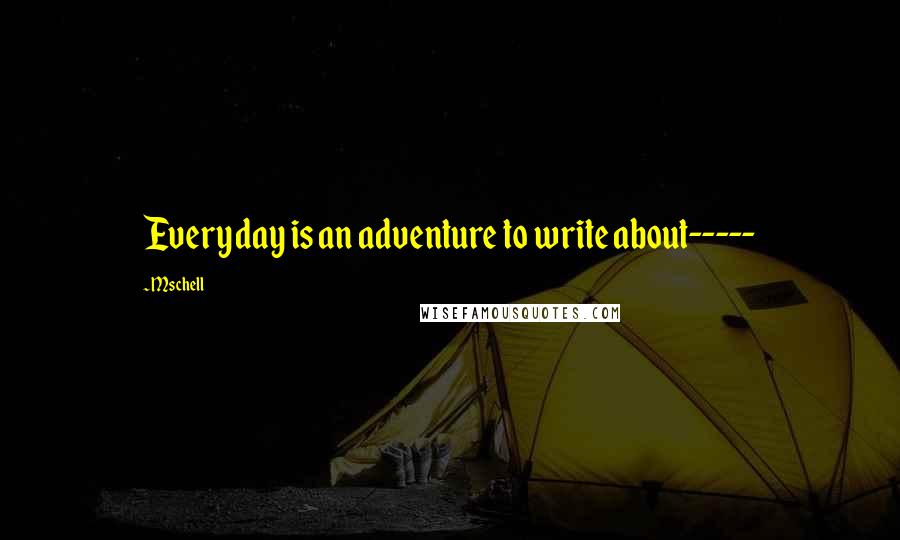 Mschell Quotes: Everyday is an adventure to write about-----