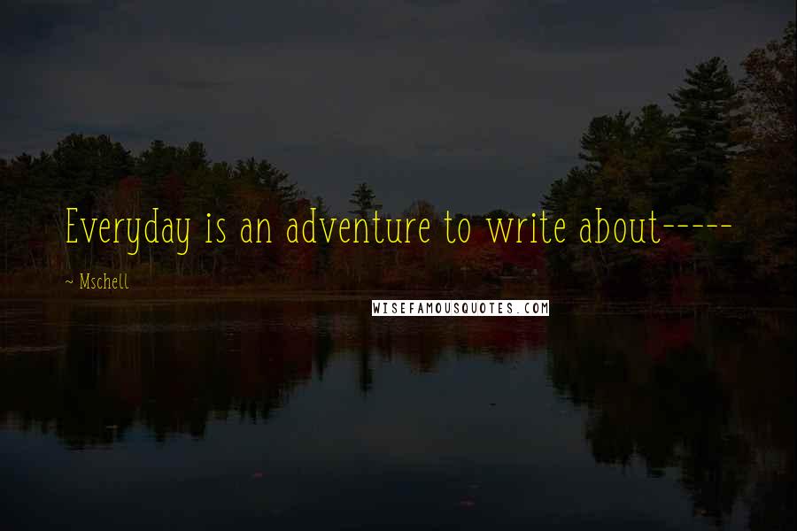 Mschell Quotes: Everyday is an adventure to write about-----