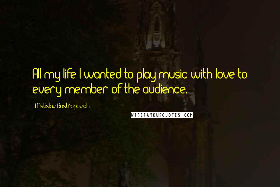 Mstislav Rostropovich Quotes: All my life I wanted to play music with love to every member of the audience.