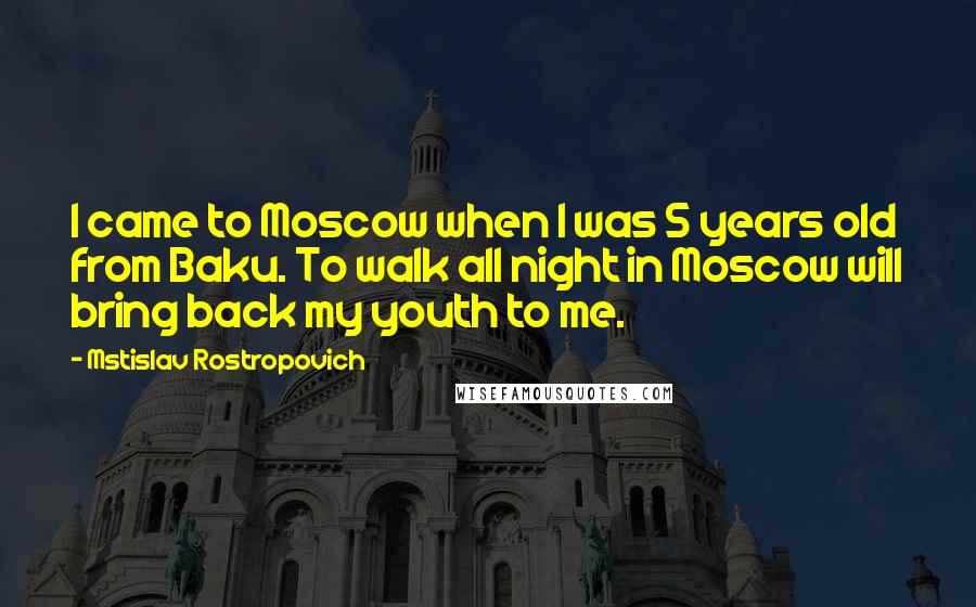 Mstislav Rostropovich Quotes: I came to Moscow when I was 5 years old from Baku. To walk all night in Moscow will bring back my youth to me.