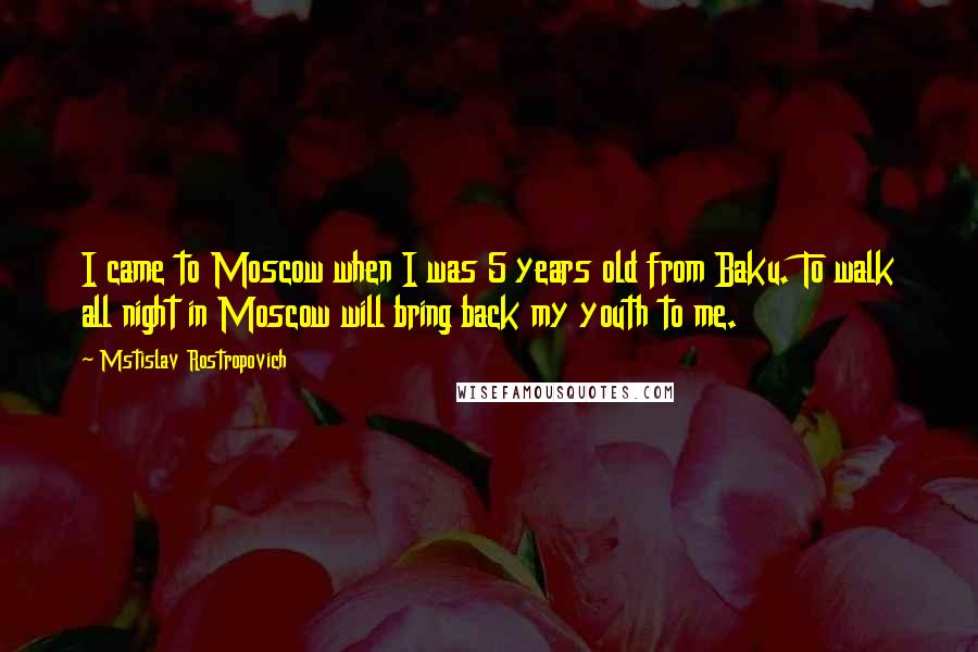 Mstislav Rostropovich Quotes: I came to Moscow when I was 5 years old from Baku. To walk all night in Moscow will bring back my youth to me.