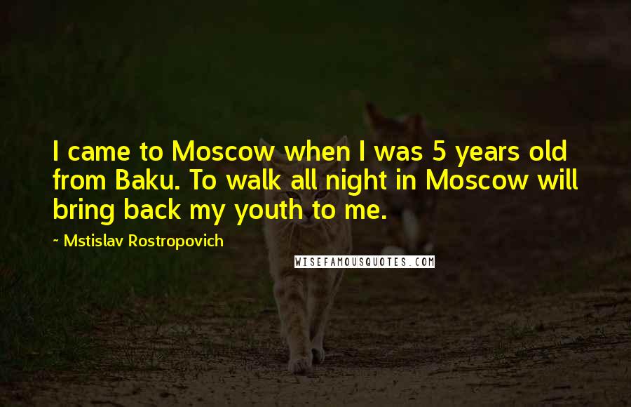 Mstislav Rostropovich Quotes: I came to Moscow when I was 5 years old from Baku. To walk all night in Moscow will bring back my youth to me.