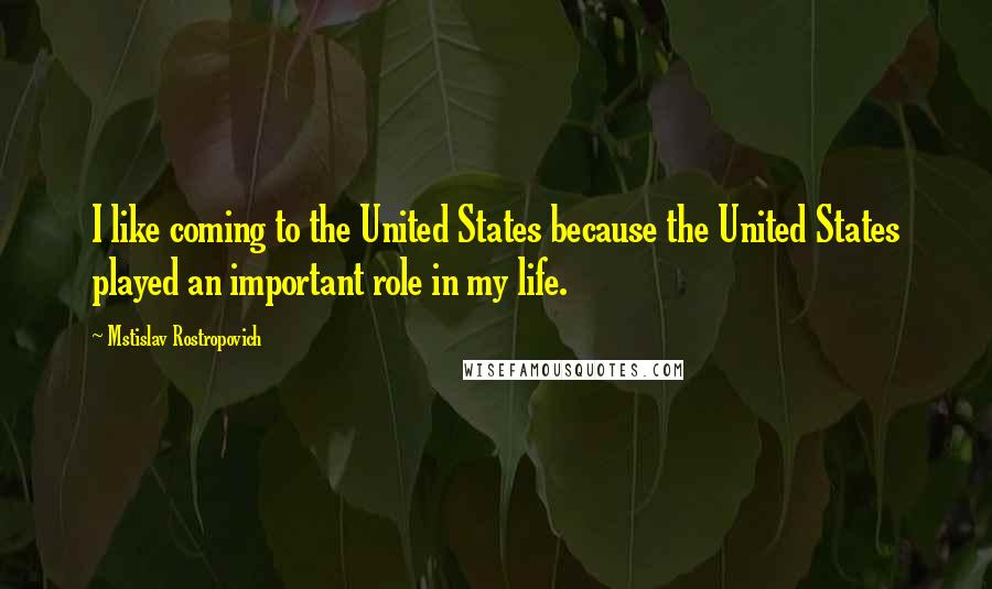 Mstislav Rostropovich Quotes: I like coming to the United States because the United States played an important role in my life.