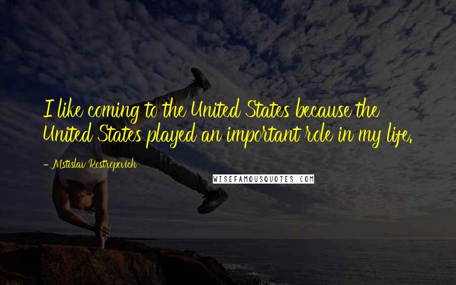 Mstislav Rostropovich Quotes: I like coming to the United States because the United States played an important role in my life.