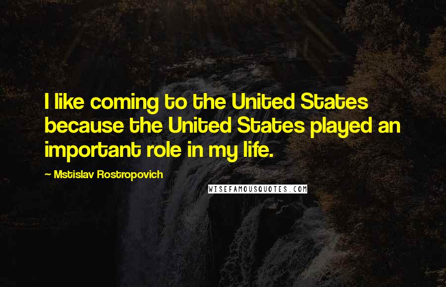 Mstislav Rostropovich Quotes: I like coming to the United States because the United States played an important role in my life.