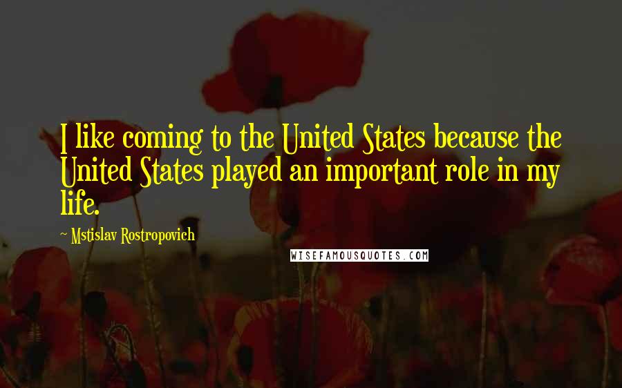 Mstislav Rostropovich Quotes: I like coming to the United States because the United States played an important role in my life.