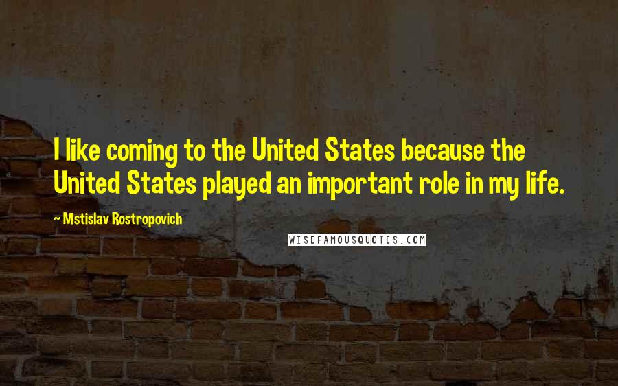 Mstislav Rostropovich Quotes: I like coming to the United States because the United States played an important role in my life.