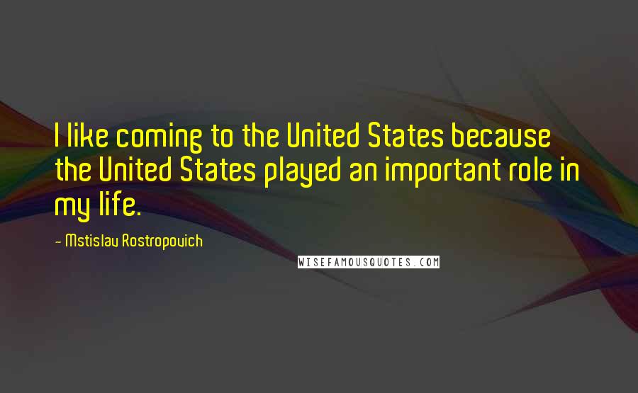 Mstislav Rostropovich Quotes: I like coming to the United States because the United States played an important role in my life.