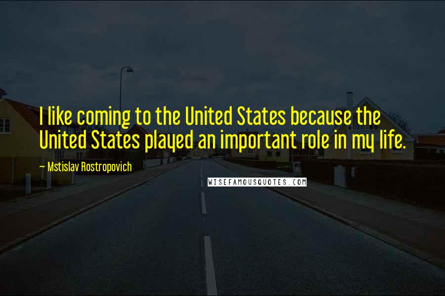 Mstislav Rostropovich Quotes: I like coming to the United States because the United States played an important role in my life.