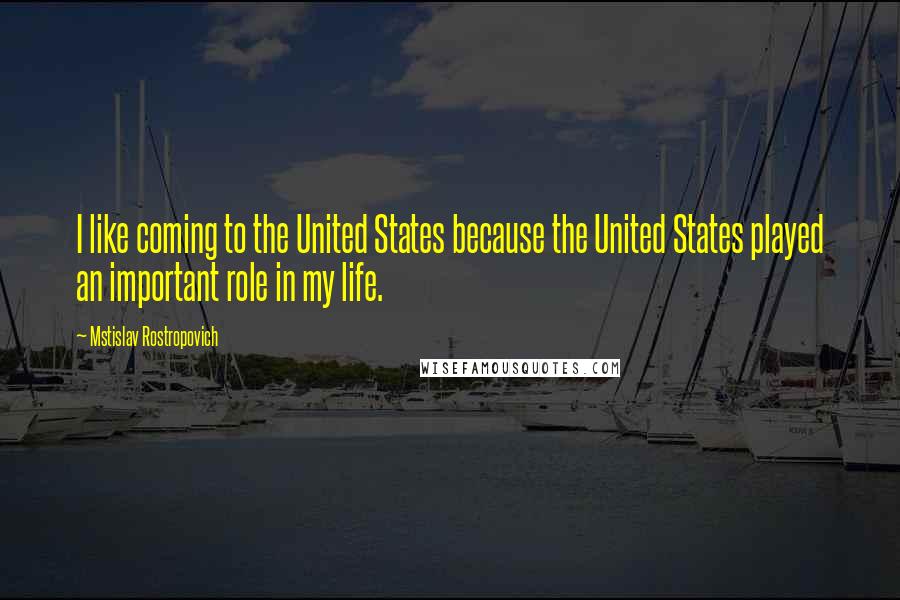 Mstislav Rostropovich Quotes: I like coming to the United States because the United States played an important role in my life.