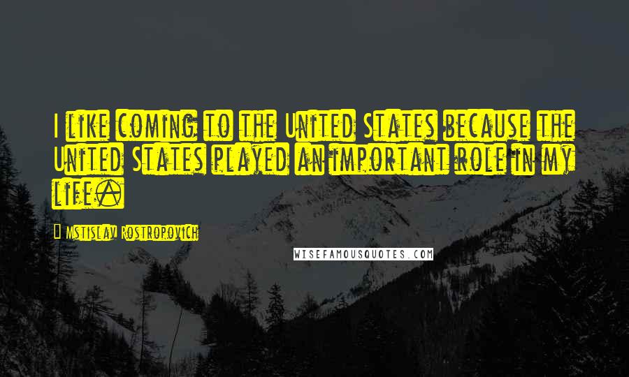 Mstislav Rostropovich Quotes: I like coming to the United States because the United States played an important role in my life.