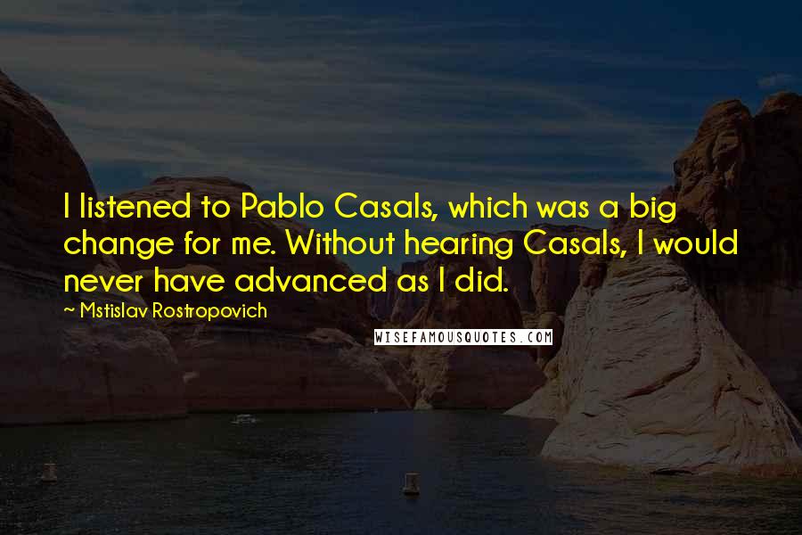 Mstislav Rostropovich Quotes: I listened to Pablo Casals, which was a big change for me. Without hearing Casals, I would never have advanced as I did.