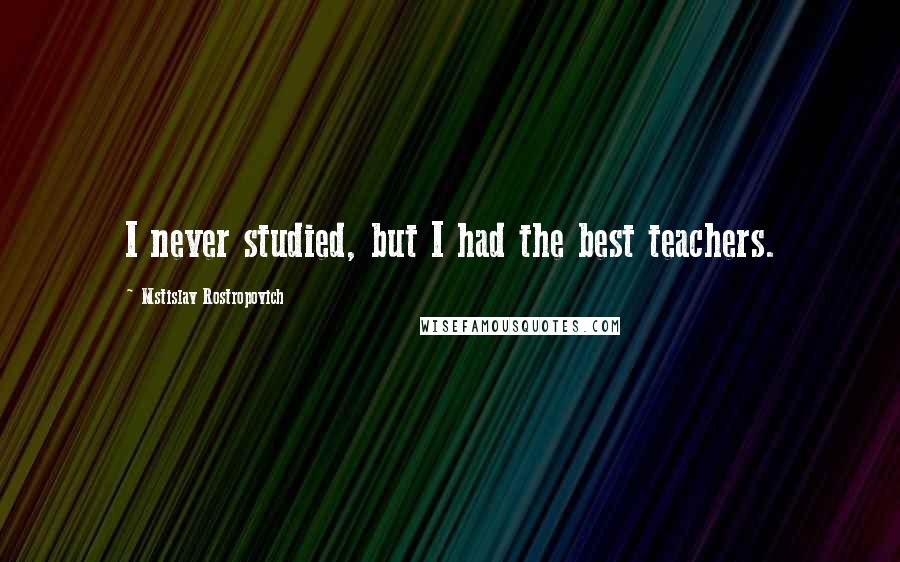 Mstislav Rostropovich Quotes: I never studied, but I had the best teachers.