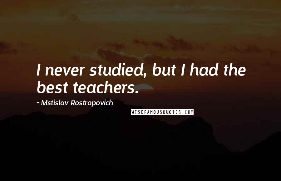 Mstislav Rostropovich Quotes: I never studied, but I had the best teachers.