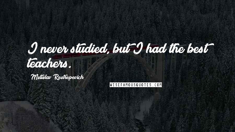 Mstislav Rostropovich Quotes: I never studied, but I had the best teachers.