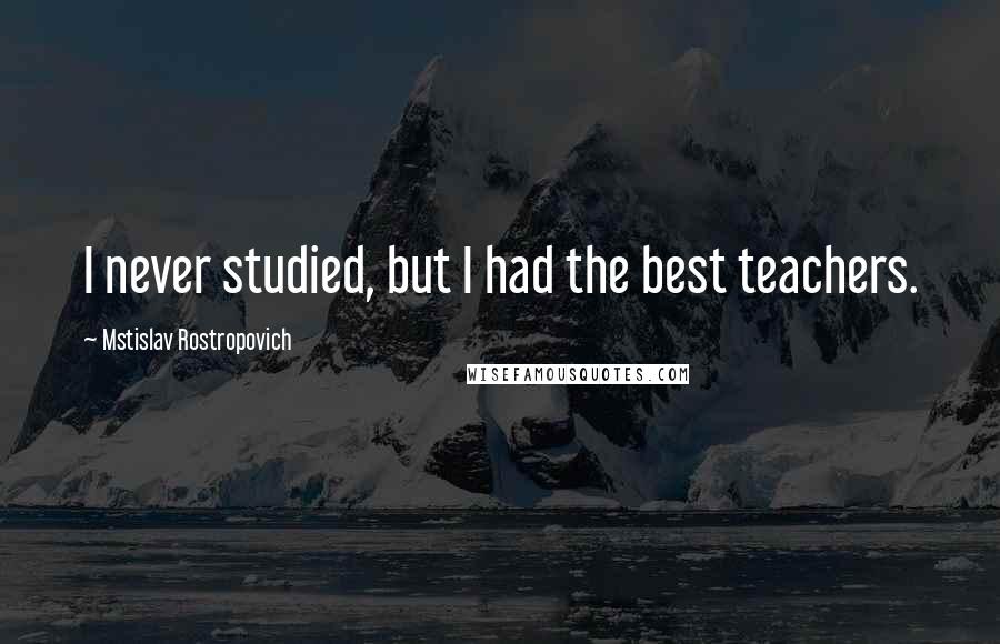 Mstislav Rostropovich Quotes: I never studied, but I had the best teachers.