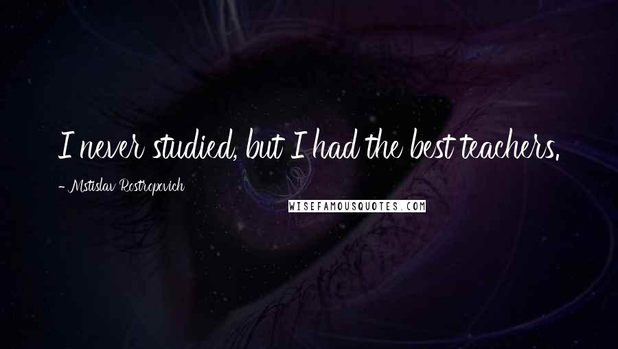 Mstislav Rostropovich Quotes: I never studied, but I had the best teachers.