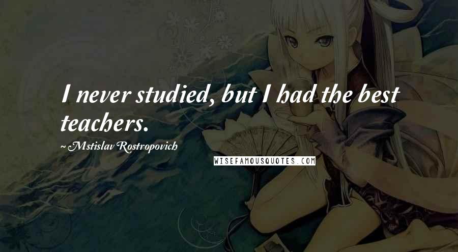 Mstislav Rostropovich Quotes: I never studied, but I had the best teachers.