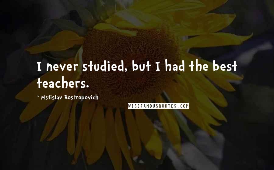 Mstislav Rostropovich Quotes: I never studied, but I had the best teachers.