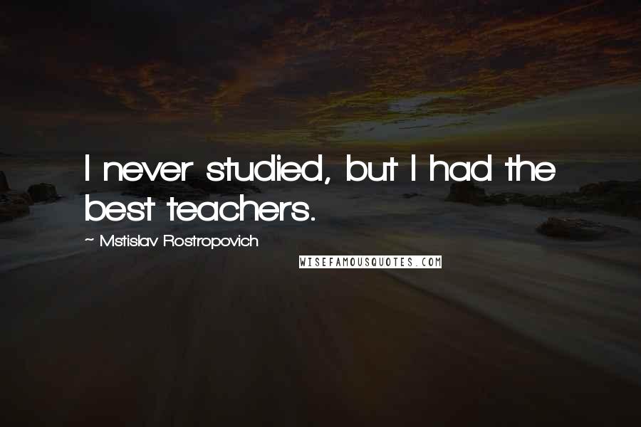 Mstislav Rostropovich Quotes: I never studied, but I had the best teachers.