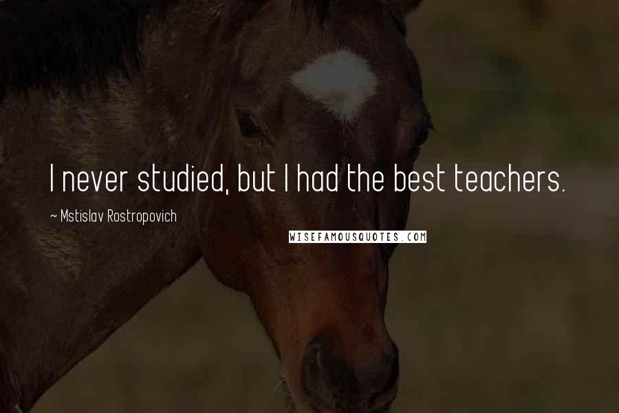 Mstislav Rostropovich Quotes: I never studied, but I had the best teachers.