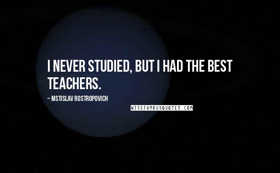 Mstislav Rostropovich Quotes: I never studied, but I had the best teachers.