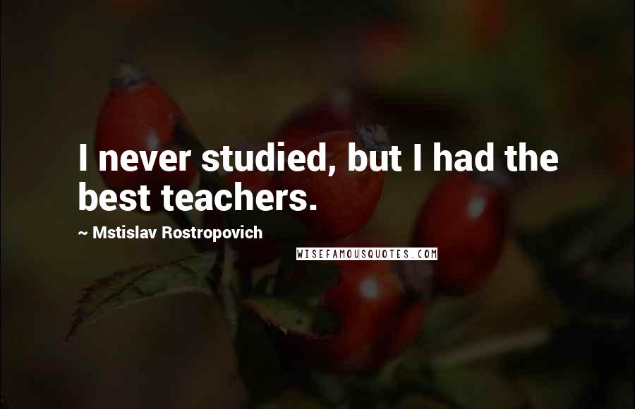 Mstislav Rostropovich Quotes: I never studied, but I had the best teachers.
