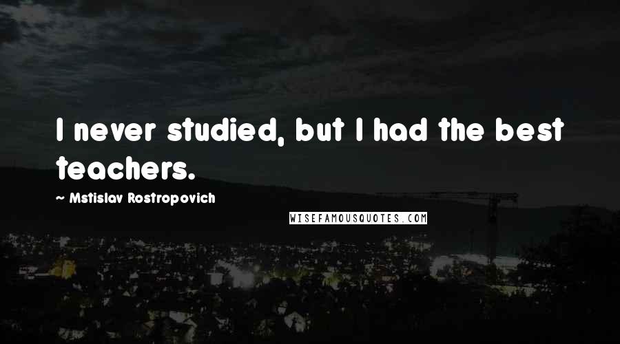 Mstislav Rostropovich Quotes: I never studied, but I had the best teachers.