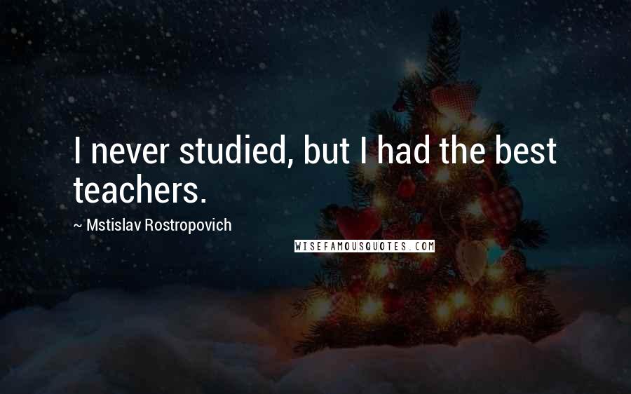 Mstislav Rostropovich Quotes: I never studied, but I had the best teachers.