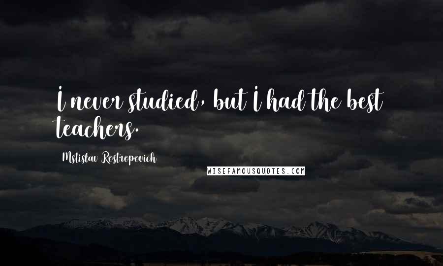 Mstislav Rostropovich Quotes: I never studied, but I had the best teachers.