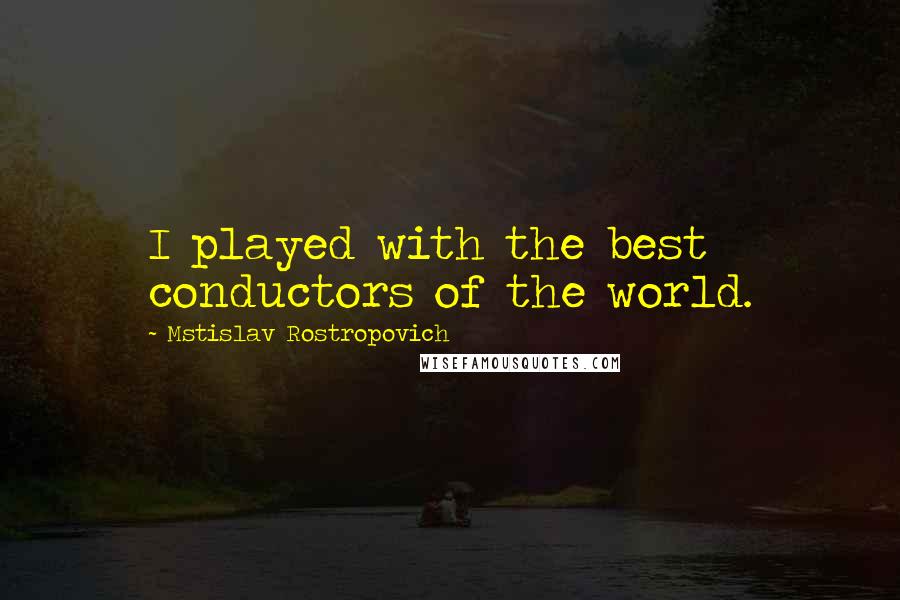 Mstislav Rostropovich Quotes: I played with the best conductors of the world.
