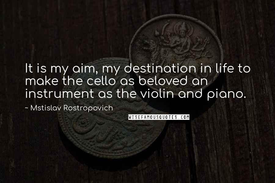 Mstislav Rostropovich Quotes: It is my aim, my destination in life to make the cello as beloved an instrument as the violin and piano.