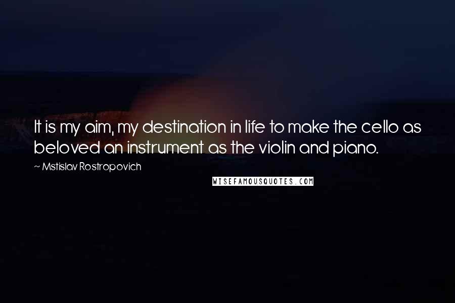 Mstislav Rostropovich Quotes: It is my aim, my destination in life to make the cello as beloved an instrument as the violin and piano.