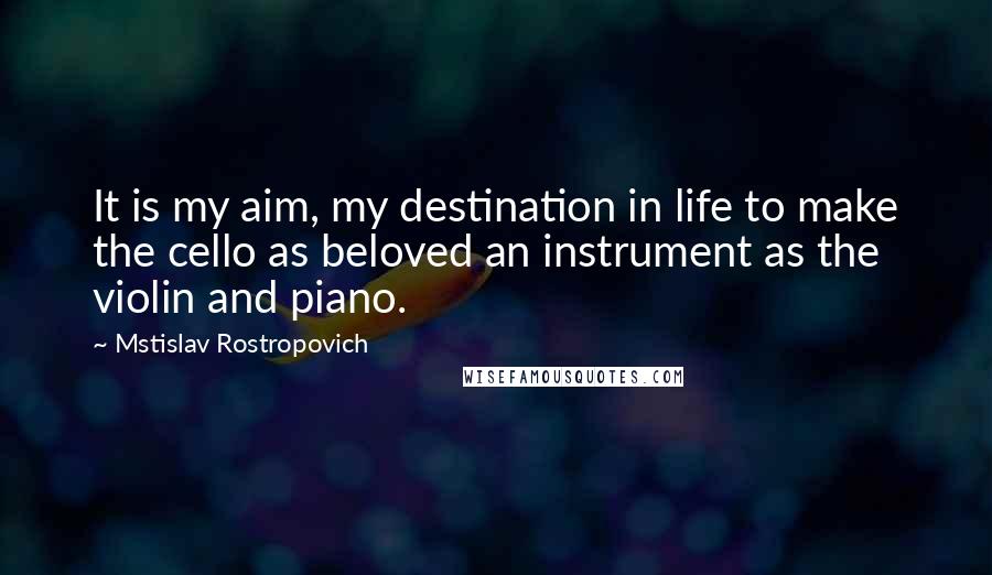 Mstislav Rostropovich Quotes: It is my aim, my destination in life to make the cello as beloved an instrument as the violin and piano.