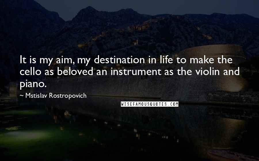 Mstislav Rostropovich Quotes: It is my aim, my destination in life to make the cello as beloved an instrument as the violin and piano.