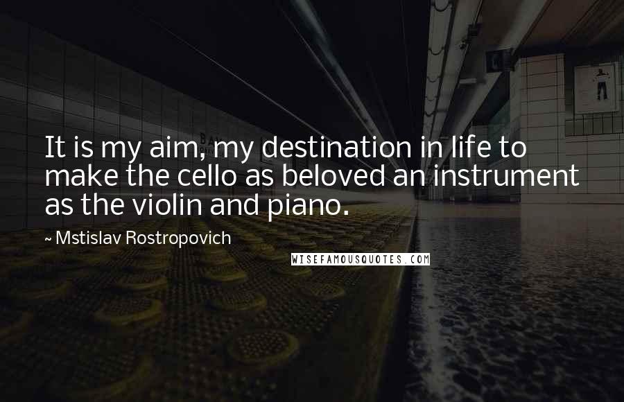 Mstislav Rostropovich Quotes: It is my aim, my destination in life to make the cello as beloved an instrument as the violin and piano.