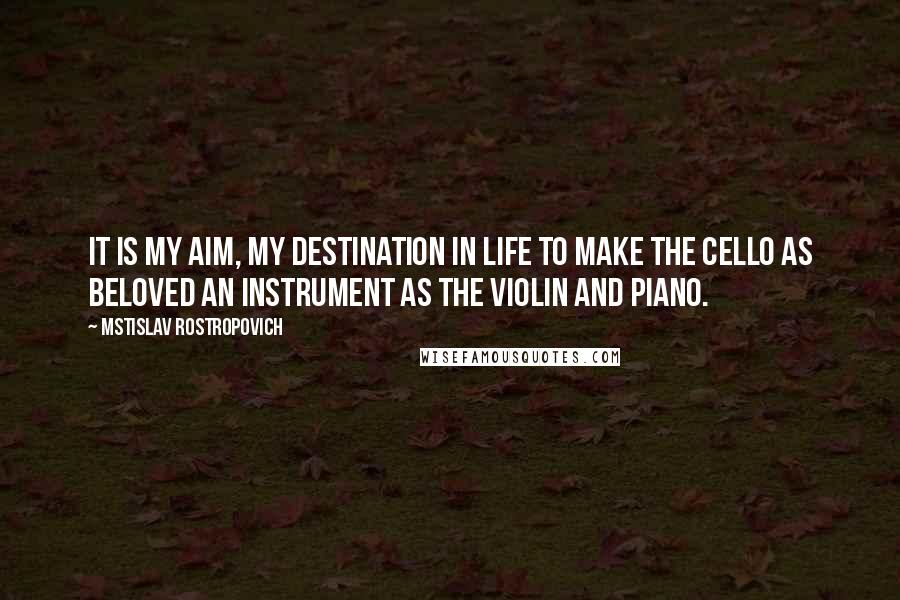 Mstislav Rostropovich Quotes: It is my aim, my destination in life to make the cello as beloved an instrument as the violin and piano.