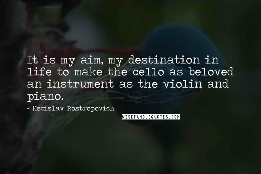 Mstislav Rostropovich Quotes: It is my aim, my destination in life to make the cello as beloved an instrument as the violin and piano.