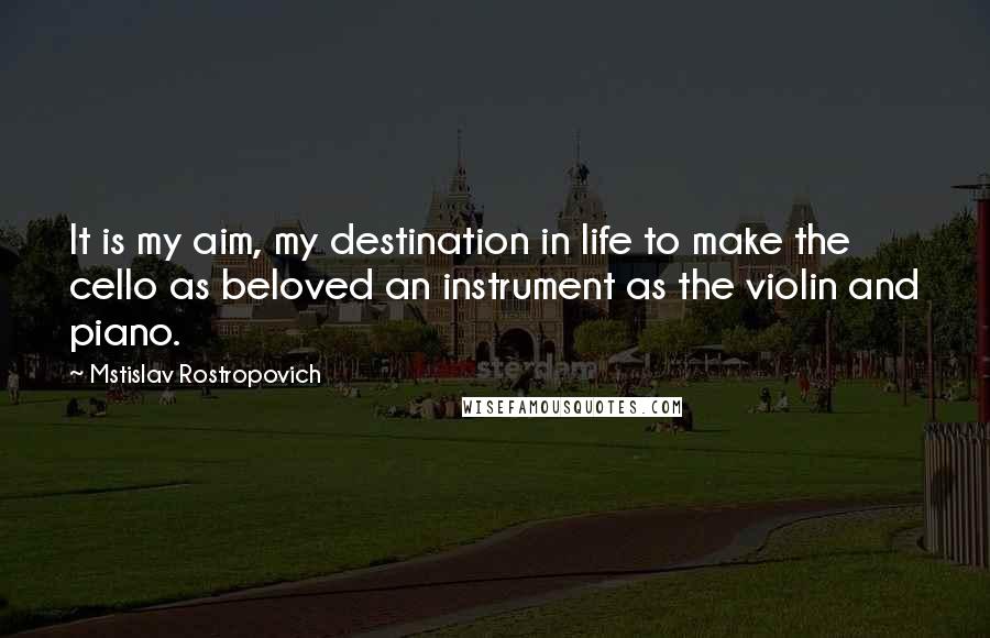 Mstislav Rostropovich Quotes: It is my aim, my destination in life to make the cello as beloved an instrument as the violin and piano.