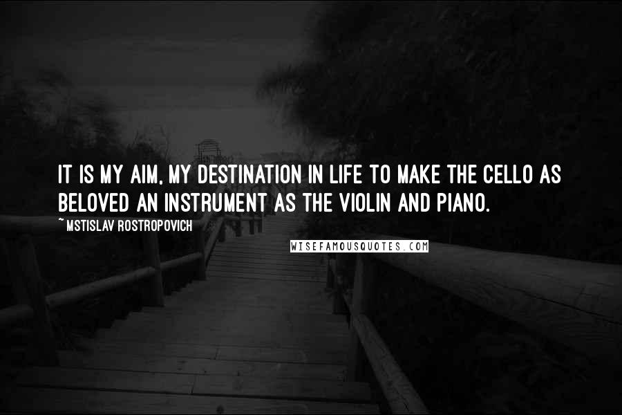 Mstislav Rostropovich Quotes: It is my aim, my destination in life to make the cello as beloved an instrument as the violin and piano.