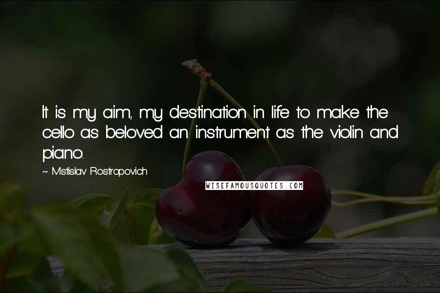 Mstislav Rostropovich Quotes: It is my aim, my destination in life to make the cello as beloved an instrument as the violin and piano.