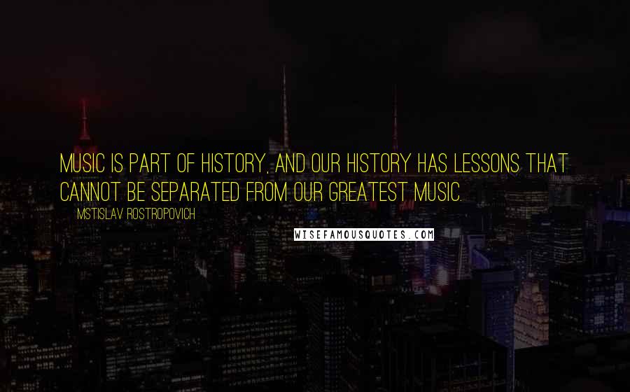 Mstislav Rostropovich Quotes: Music is part of history, and our history has lessons that cannot be separated from our greatest music.