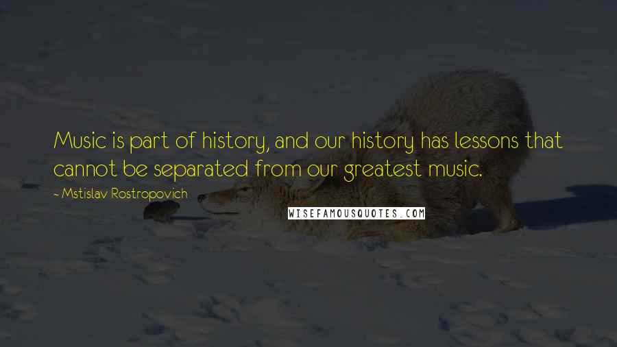 Mstislav Rostropovich Quotes: Music is part of history, and our history has lessons that cannot be separated from our greatest music.