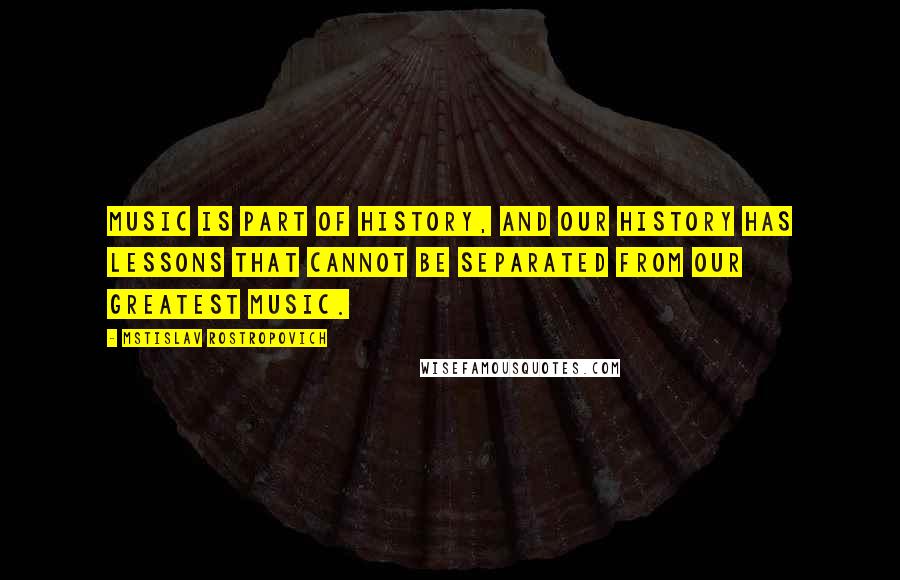 Mstislav Rostropovich Quotes: Music is part of history, and our history has lessons that cannot be separated from our greatest music.