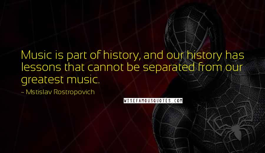 Mstislav Rostropovich Quotes: Music is part of history, and our history has lessons that cannot be separated from our greatest music.