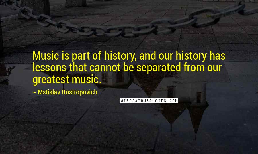 Mstislav Rostropovich Quotes: Music is part of history, and our history has lessons that cannot be separated from our greatest music.