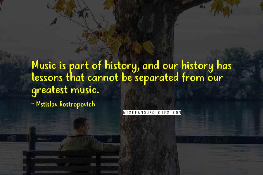 Mstislav Rostropovich Quotes: Music is part of history, and our history has lessons that cannot be separated from our greatest music.