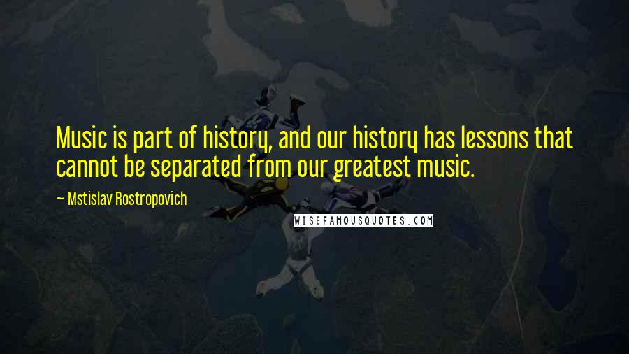 Mstislav Rostropovich Quotes: Music is part of history, and our history has lessons that cannot be separated from our greatest music.