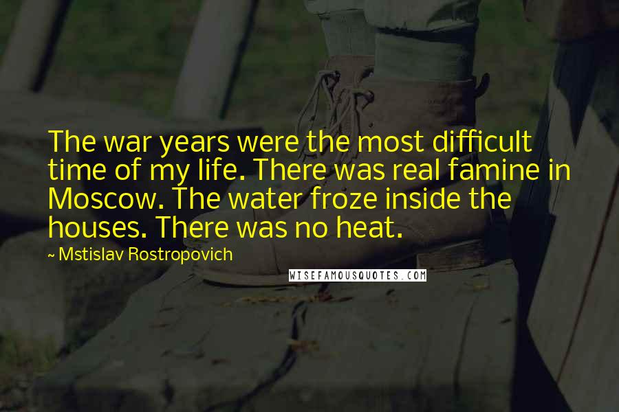 Mstislav Rostropovich Quotes: The war years were the most difficult time of my life. There was real famine in Moscow. The water froze inside the houses. There was no heat.