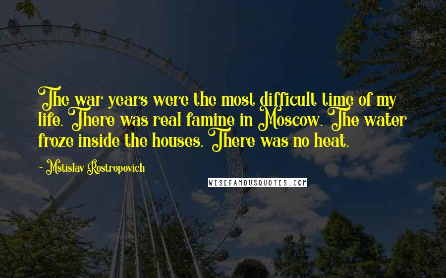 Mstislav Rostropovich Quotes: The war years were the most difficult time of my life. There was real famine in Moscow. The water froze inside the houses. There was no heat.